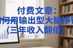 如何用输出型大脑挣钱(三年收入翻倍) 付费文章