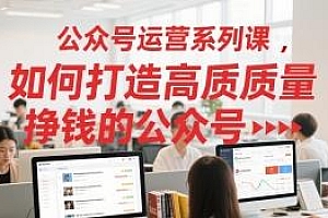 公众号运营系列课,打造高质量挣钱的公众号