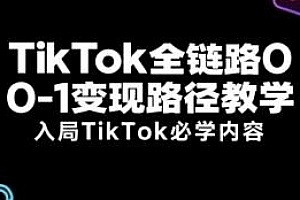 TikTok必学内容,TikTok全链路0-1变现路径教学