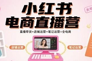 小红书电商直播营,店铺运营+直播带货+笔记运营=全电商